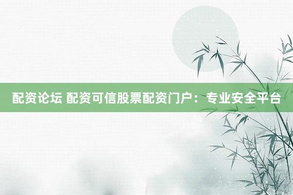 配资论坛 配资可信股票配资门户：专业安全平台