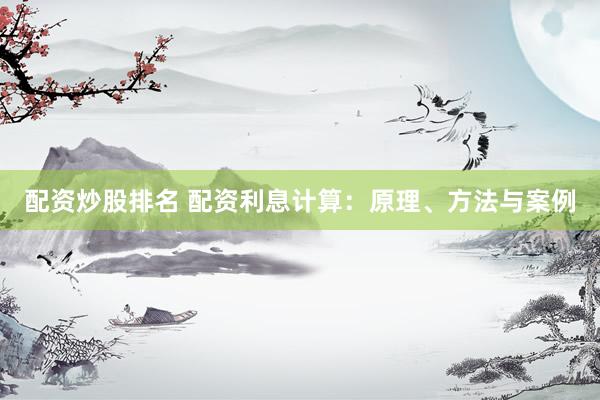 配资炒股排名 配资利息计算：原理、方法与案例