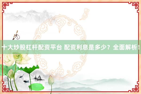 十大炒股杠杆配资平台 配资利息是多少？全面解析！