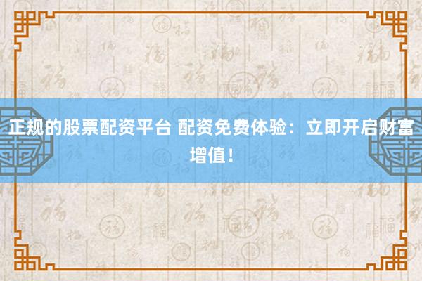 正规的股票配资平台 配资免费体验:立即开启财富增值!