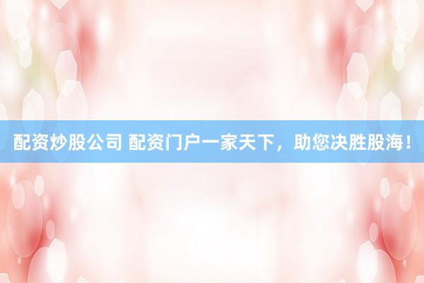配资炒股公司 配资门户一家天下,助您决胜股海!