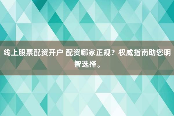 线上股票配资开户 配资哪家正规？权威指南助您明智选择。