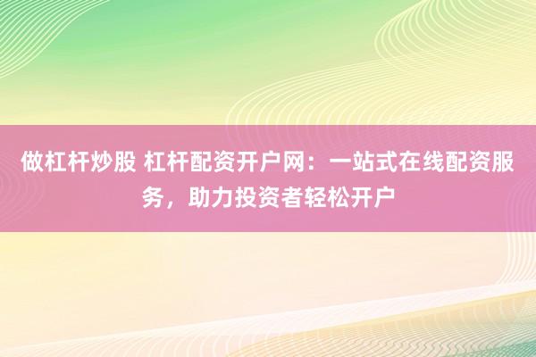 做杠杆炒股 杠杆配资开户网：一站式在线配资服务，助力投资者轻松开户