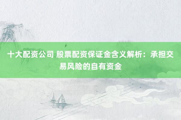 十大配资公司 股票配资保证金含义解析：承担交易风险的自有资金