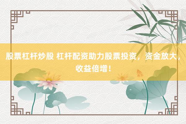 股票杠杆炒股 杠杆配资助力股票投资，资金放大，收益倍增！