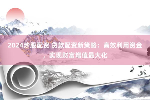 2024炒股配资 贷款配资新策略：高效利用资金，实现财富增值最大化