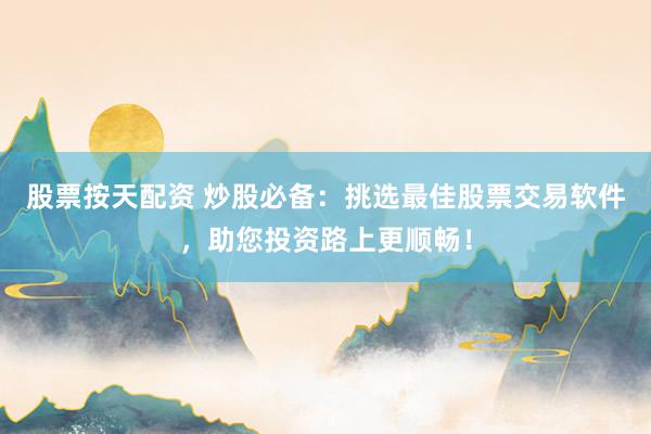 股票按天配资 炒股必备:挑选最佳股票交易软件,助您投资路上更顺畅!