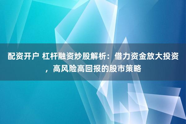 配资开户 杠杆融资炒股解析:借力资金放大投资,高风险高回报的股市策略