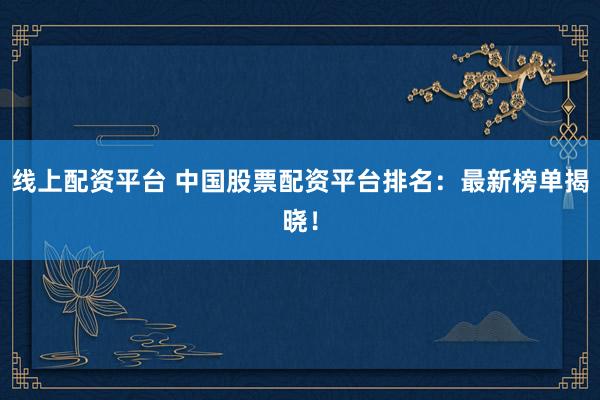 线上配资平台 中国股票配资平台排名:最新榜单揭晓!