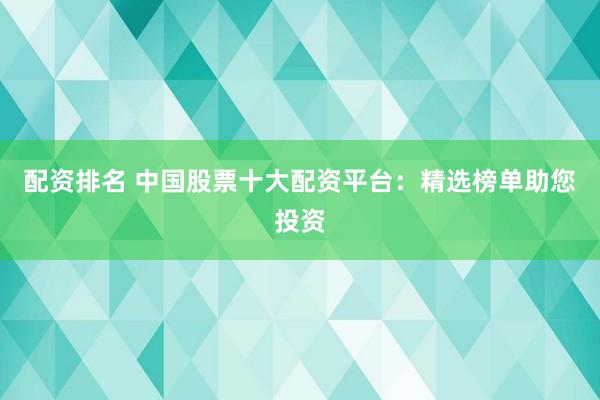 配资排名 中国股票十大配资平台：精选榜单助您投资