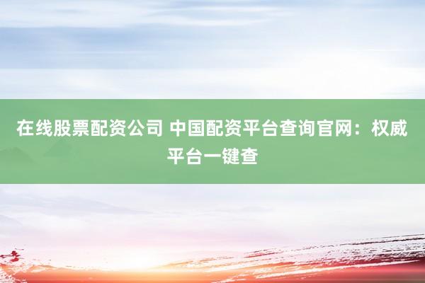 在线股票配资公司 中国配资平台查询官网：权威平台一键查