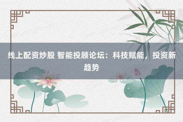 线上配资炒股 智能投顾论坛：科技赋能，投资新趋势