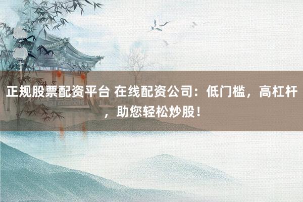 正规股票配资平台 在线配资公司：低门槛，高杠杆，助您轻松炒股！