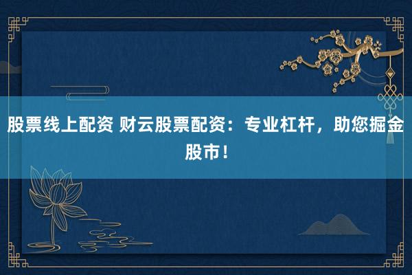 股票线上配资 财云股票配资：专业杠杆，助您掘金股市！