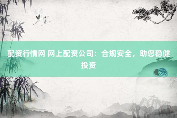 配资行情网 网上配资公司：合规安全，助您稳健投资