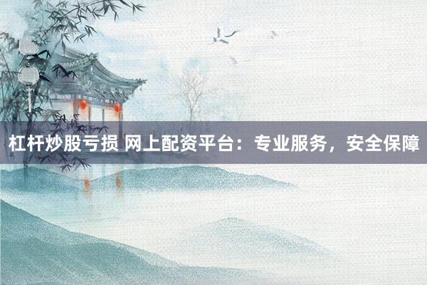 杠杆炒股亏损 网上配资平台：专业服务，安全保障
