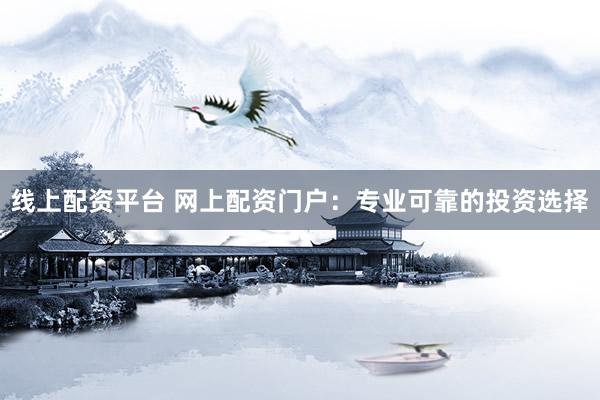 线上配资平台 网上配资门户：专业可靠的投资选择