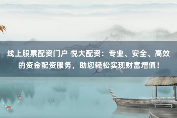 线上股票配资门户 悦大配资:专业、安全、高效的资金配资服务,助您轻松实现财富增值!