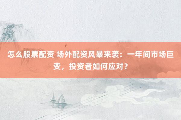 怎么股票配资 场外配资风暴来袭:一年间市场巨变,投资者如何应对?