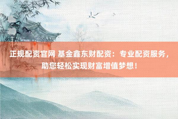 正规配资官网 基金鑫东财配资：专业配资服务，助您轻松实现财富增值梦想！