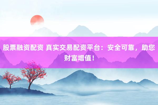 股票融资配资 真实交易配资平台:安全可靠,助您财富增值!