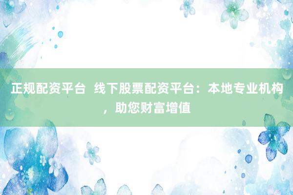 正规配资平台 线下股票配资平台:本地专业机构,助您财富增值