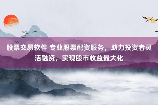 股票交易软件 专业股票配资服务，助力投资者灵活融资，实现股市收益最大化