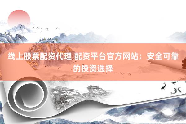 线上股票配资代理 配资平台官方网站：安全可靠的投资选择