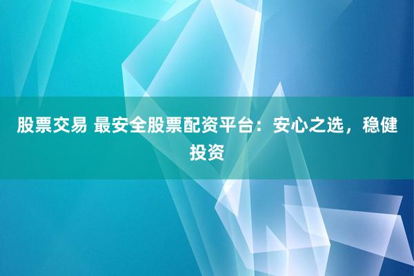 股票交易 最安全股票配资平台:安心之选,稳健投资
