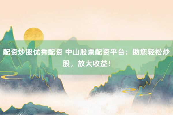 配资炒股优秀配资 中山股票配资平台：助您轻松炒股，放大收益！