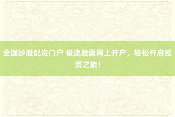 全国炒股配资门户 极速股票网上开户，轻松开启投资之旅！