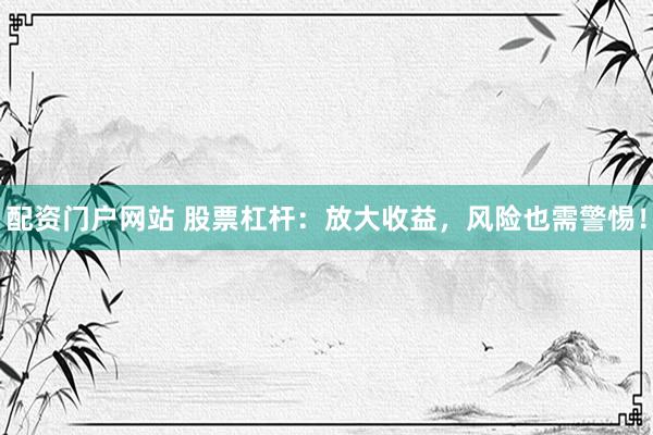 配资门户网站 股票杠杆:放大收益,风险也需警惕!