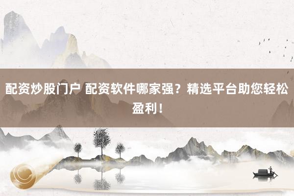 配资炒股门户 配资软件哪家强?精选平台助您轻松盈利!