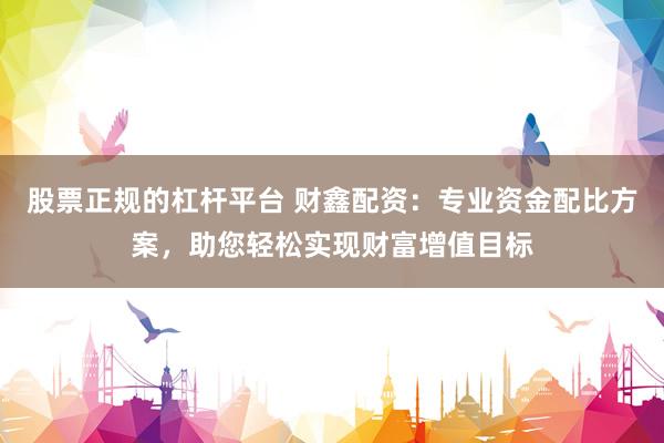 股票正规的杠杆平台 财鑫配资：专业资金配比方案，助您轻松实现财富增值目标
