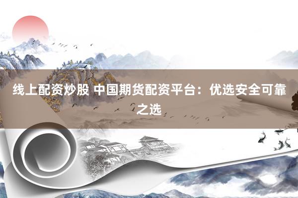 线上配资炒股 中国期货配资平台：优选安全可靠之选