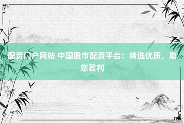 配资门户网站 中国股市配资平台:精选优质,助您盈利