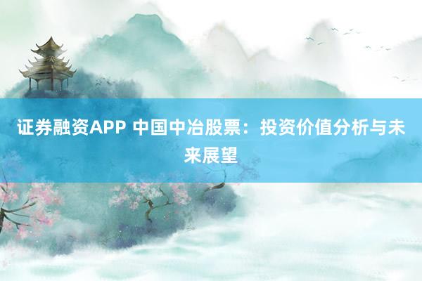 证券融资APP 中国中冶股票：投资价值分析与未来展望