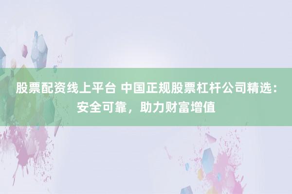 股票配资线上平台 中国正规股票杠杆公司精选：安全可靠，助力财富增值