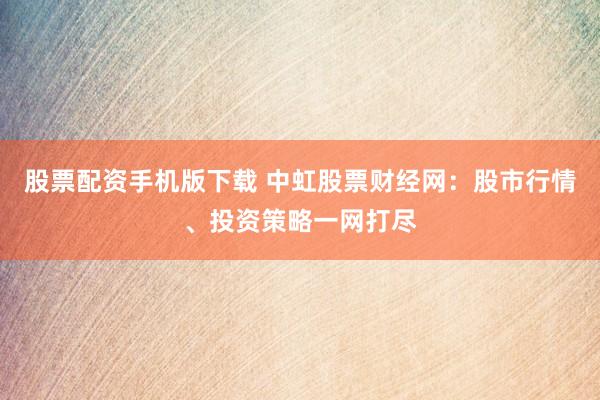 股票配资手机版下载 中虹股票财经网：股市行情、投资策略一网打尽