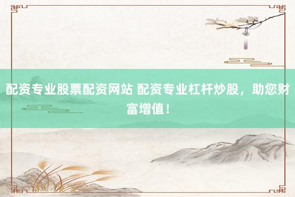 配资专业股票配资网站 配资专业杠杆炒股,助您财富增值!