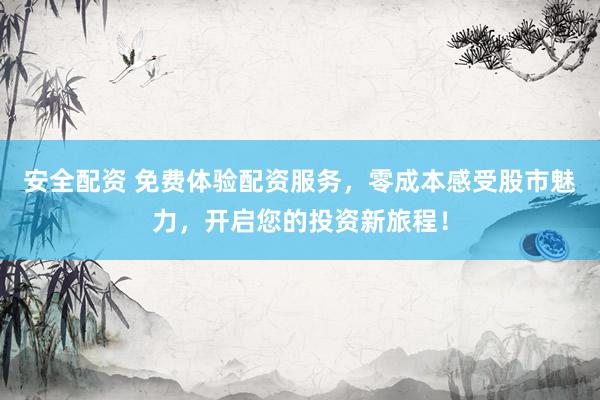 安全配资 免费体验配资服务,零成本感受股市魅力,开启您的投资新旅程!