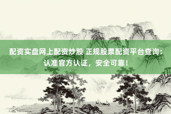 配资实盘网上配资炒股 正规股票配资平台查询:认准官方认证,安全可靠!