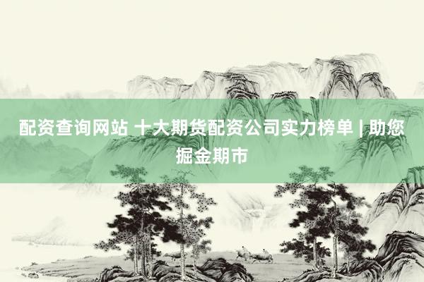配资查询网站 十大期货配资公司实力榜单 | 助您掘金期市