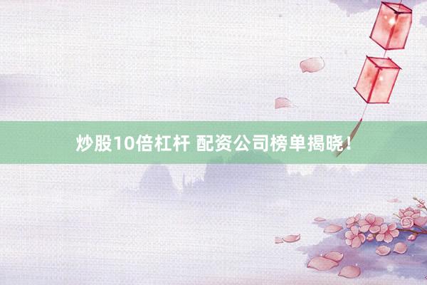炒股10倍杠杆 配资公司榜单揭晓!