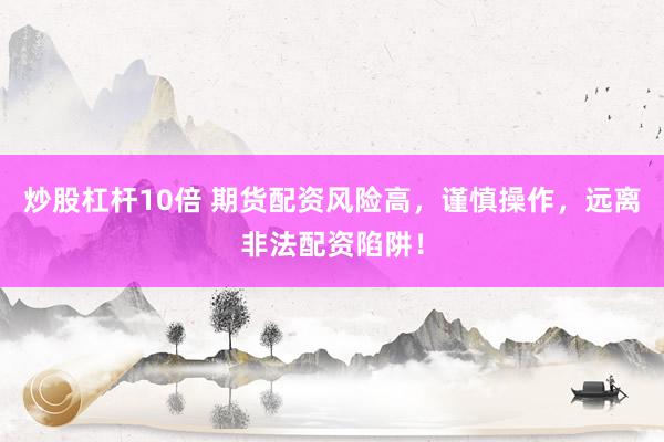 炒股杠杆10倍 期货配资风险高,谨慎操作,远离非法配资陷阱!
