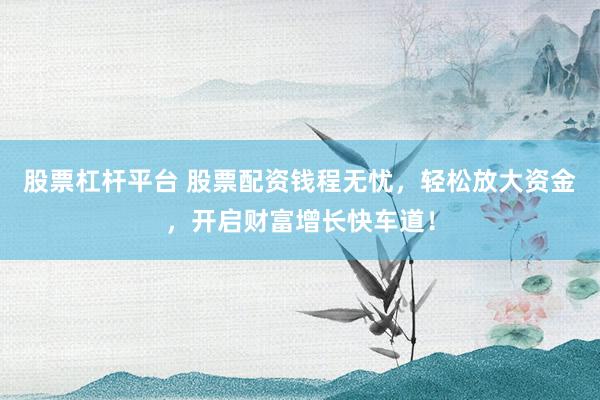 股票杠杆平台 股票配资钱程无忧,轻松放大资金,开启财富增长快车道!