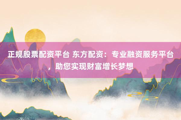 正规股票配资平台 东方配资:专业融资服务平台,助您实现财富增长梦想