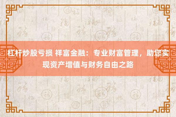 杠杆炒股亏损 祥富金融:专业财富管理,助您实现资产增值与财务自由之路