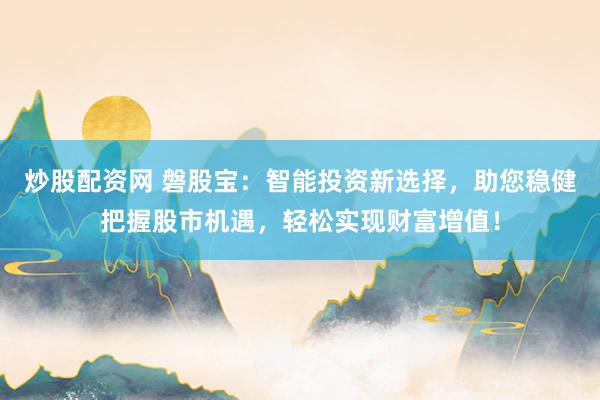 炒股配资网 磐股宝:智能投资新选择,助您稳健把握股市机遇,轻松实现财富增值!