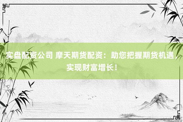实盘配资公司 摩天期货配资:助您把握期货机遇,实现财富增长!